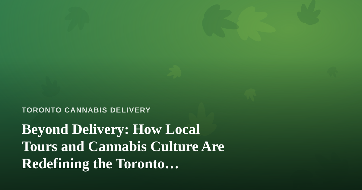 Beyond Delivery: How Local Tours and Cannabis Culture Are Redefining the Toronto Experience