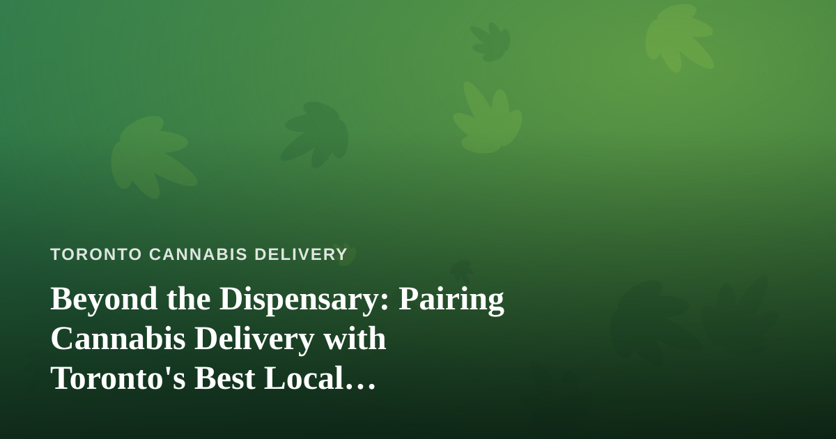 Beyond the Dispensary: Pairing Cannabis Delivery with Toronto’s Best Local Adventures