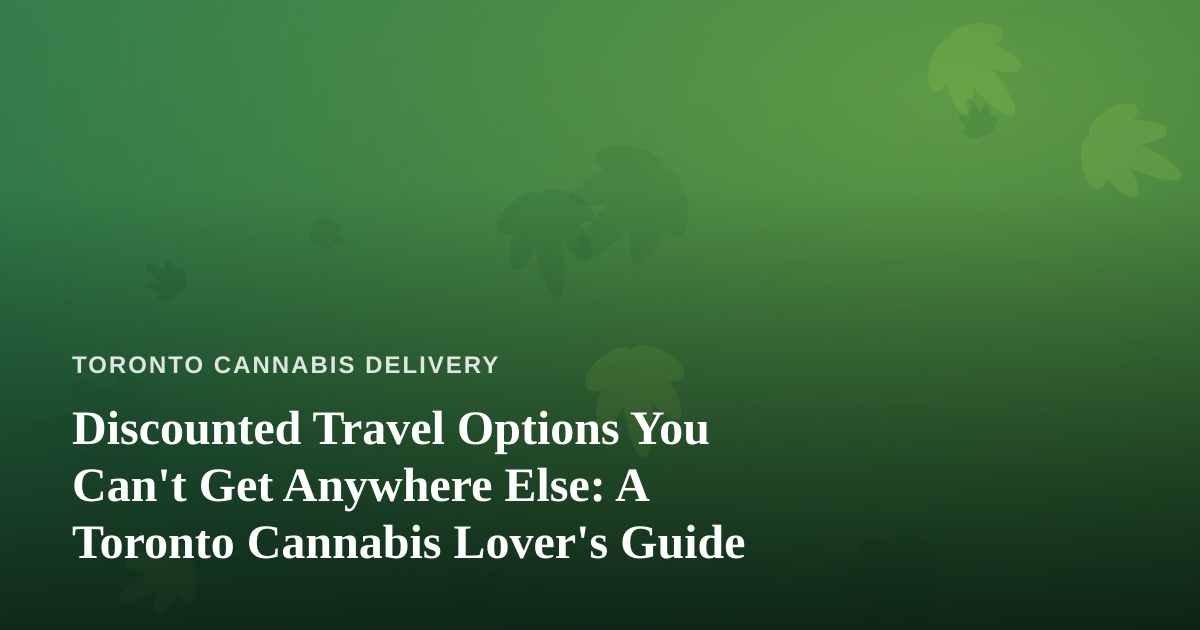 Discounted Travel Options You Can’t Get Anywhere Else: A Toronto Cannabis Lover’s Guide