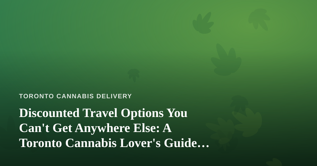 Discounted Travel Options You Can’t Get Anywhere Else: A Toronto Cannabis Lover’s Guide to Smart Getaways
