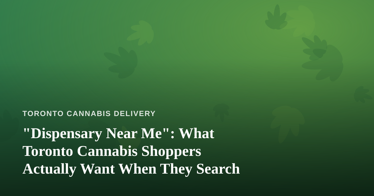 “Dispensary Near Me”: What Toronto Cannabis Shoppers Actually Want When They Search