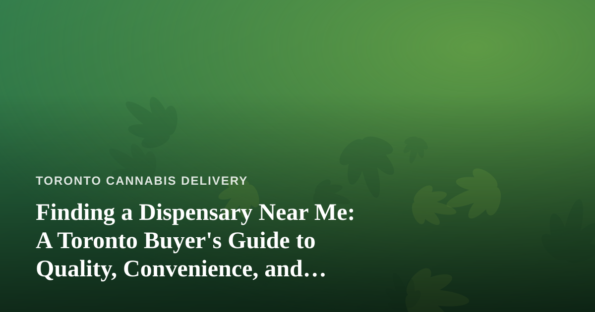 Finding a Dispensary Near Me: A Toronto Buyer’s Guide to Quality, Convenience, and Delivery