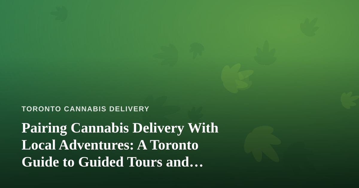 Pairing Cannabis Delivery With Local Adventures: A Toronto Guide to Guided Tours and Elevated Experiences