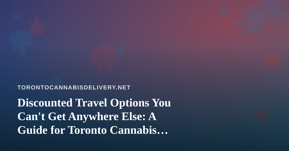 Discounted Travel Options You Can’t Get Anywhere Else: A Guide for Toronto Cannabis Delivery Fans