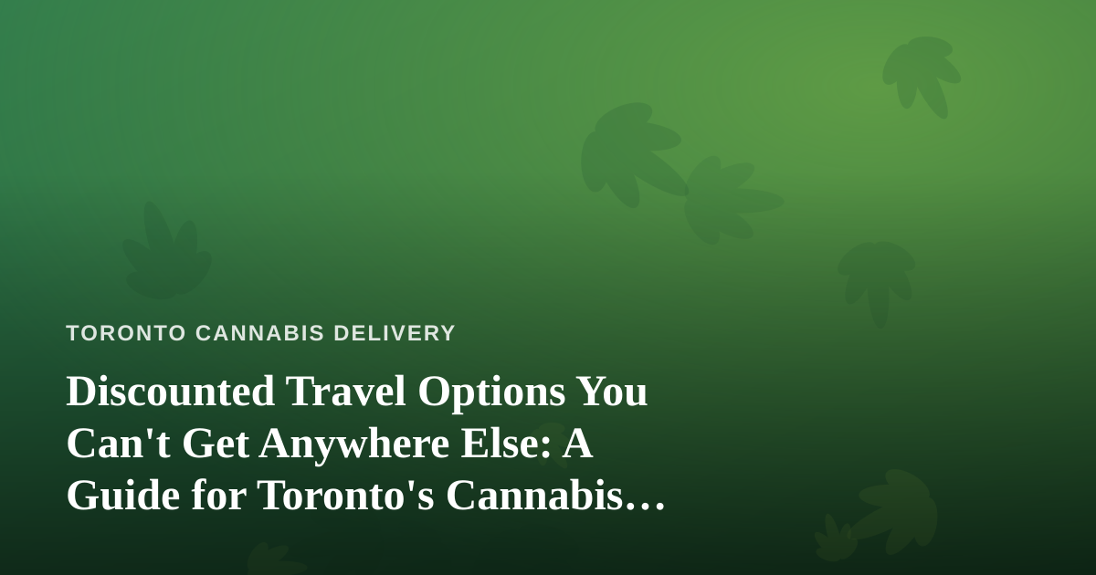 Discounted Travel Options You Can’t Get Anywhere Else: A Guide for Toronto’s Cannabis Community
