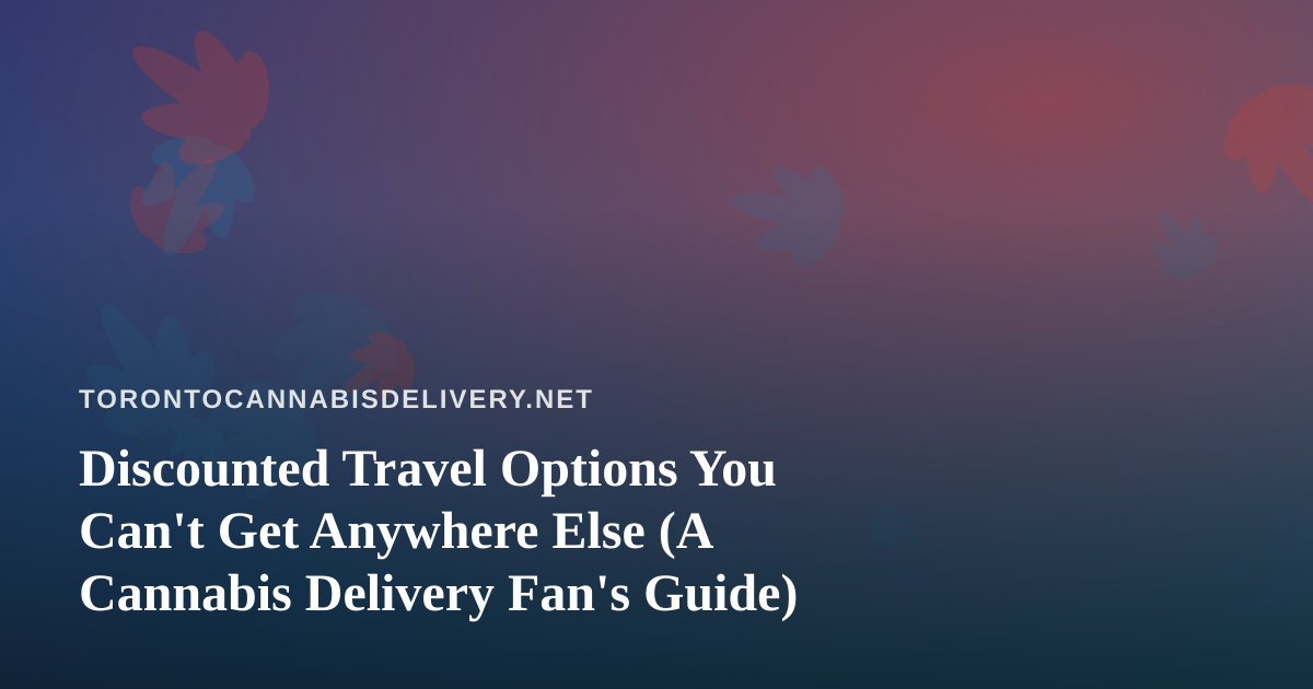 Discounted Travel Options You Can’t Get Anywhere Else (A Cannabis Delivery Fan’s Guide)