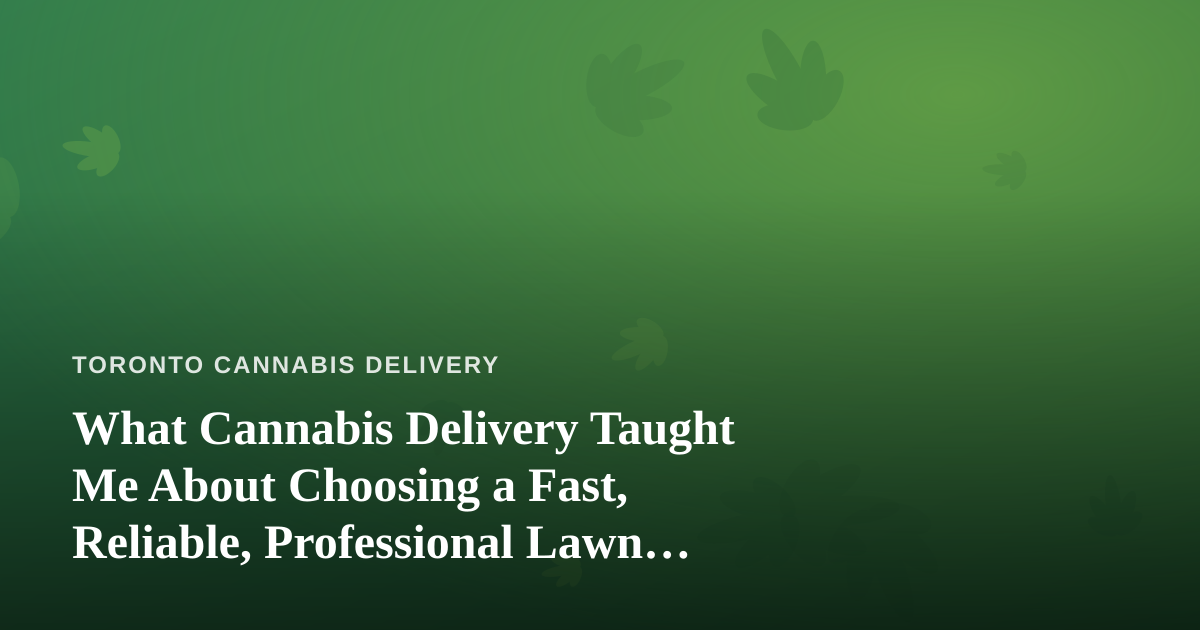 What Cannabis Delivery Taught Me About Choosing a Fast, Reliable, Professional Lawn Care Company