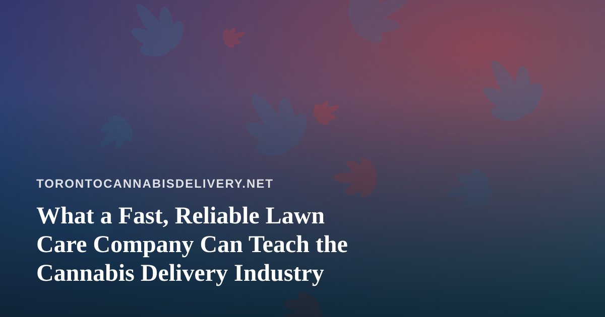 What a Fast, Reliable Lawn Care Company Can Teach the Cannabis Delivery Industry