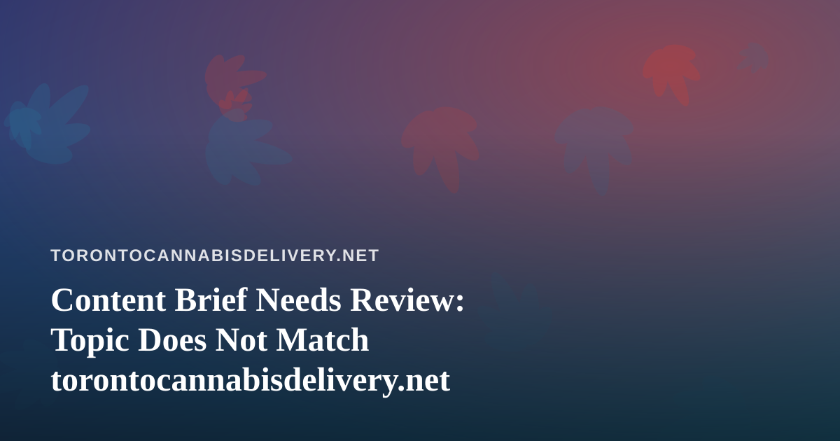 Content Brief Needs Review: Topic Does Not Match torontocannabisdelivery.net