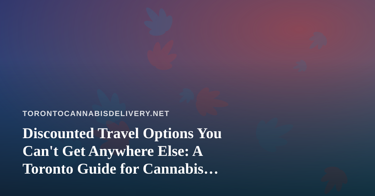 Discounted Travel Options You Can’t Get Anywhere Else: A Toronto Guide for Cannabis Lovers