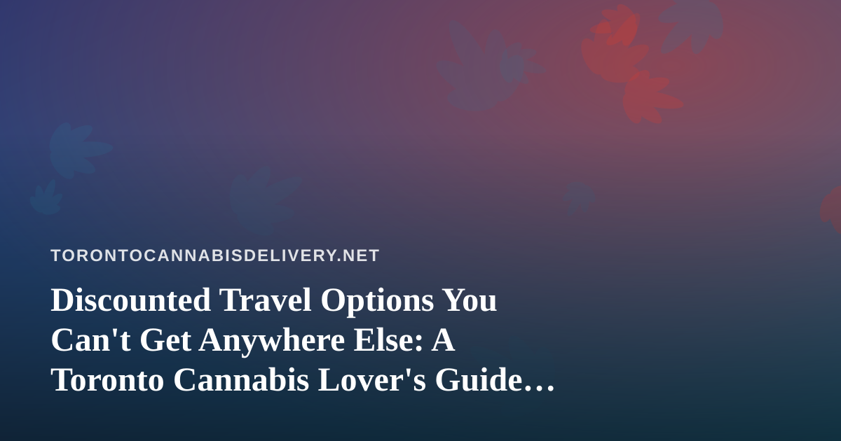 Discounted Travel Options You Can’t Get Anywhere Else: A Toronto Cannabis Lover’s Guide to Smart Trips