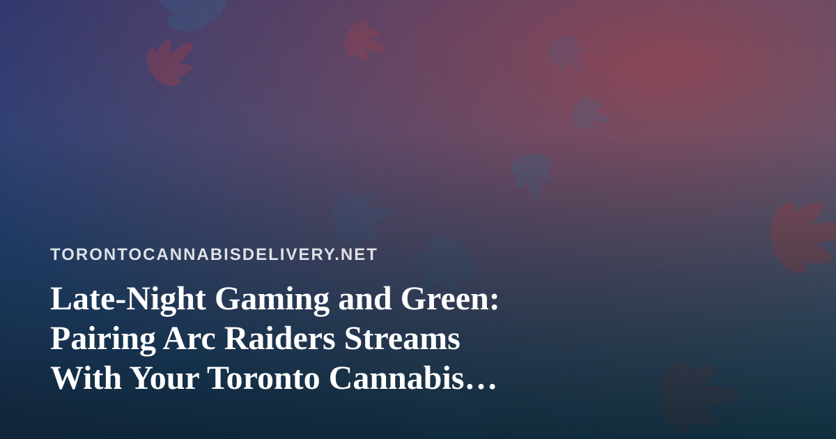 Late-Night Gaming and Green: Pairing Arc Raiders Streams With Your Toronto Cannabis Routine