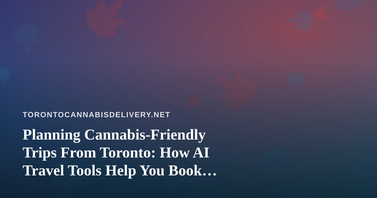 Planning Cannabis-Friendly Trips From Toronto: How AI Travel Tools Help You Book Smarter