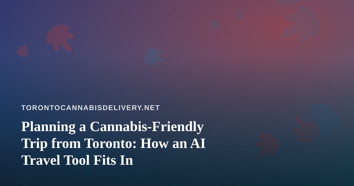 Planning a Cannabis-Friendly Trip from Toronto: How an AI Travel Tool Fits In