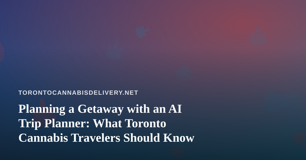 Planning a Getaway with an AI Trip Planner: What Toronto Cannabis Travelers Should Know