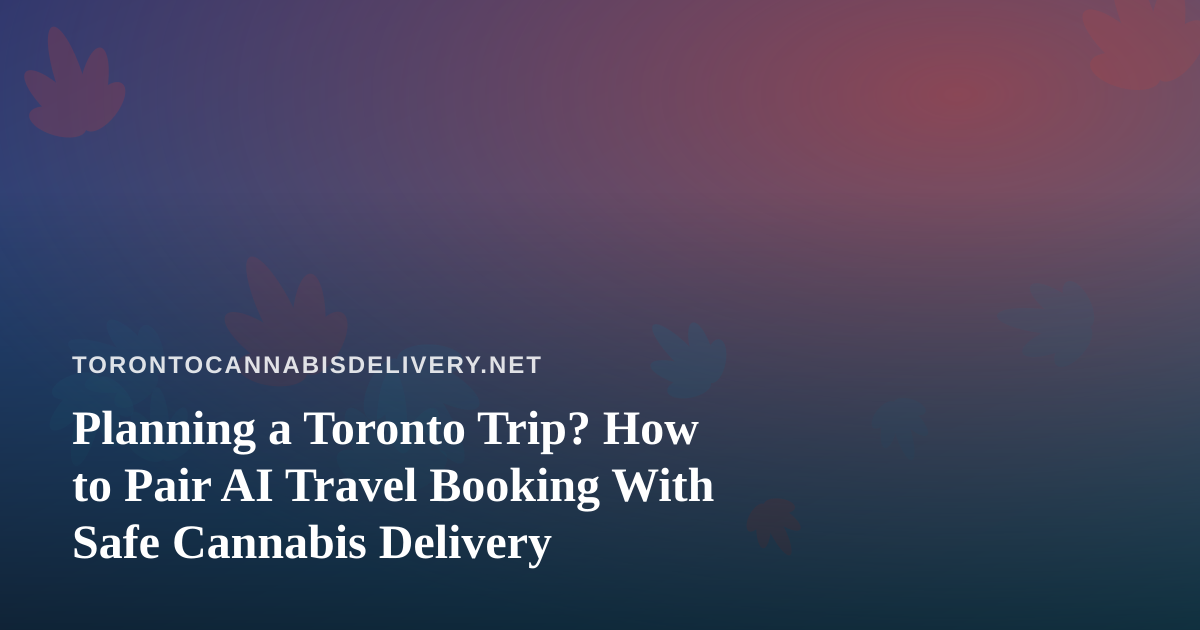 Planning a Toronto Trip? How to Pair AI Travel Booking With Safe Cannabis Delivery