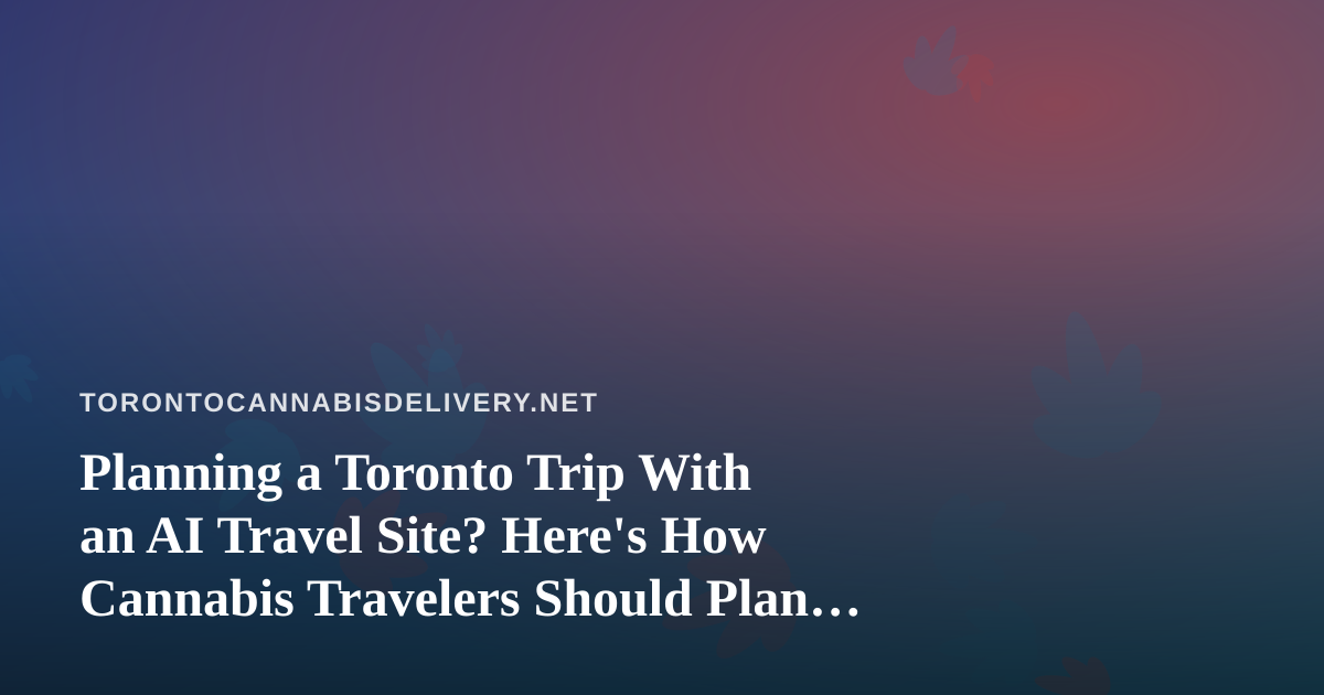 Planning a Toronto Trip With an AI Travel Site? Here’s How Cannabis Travelers Should Plan Ahead