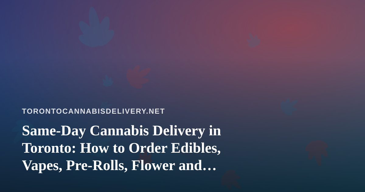 Same-Day Cannabis Delivery in Toronto: How to Order Edibles, Vapes, Pre-Rolls, Flower and Concentrates Safely
