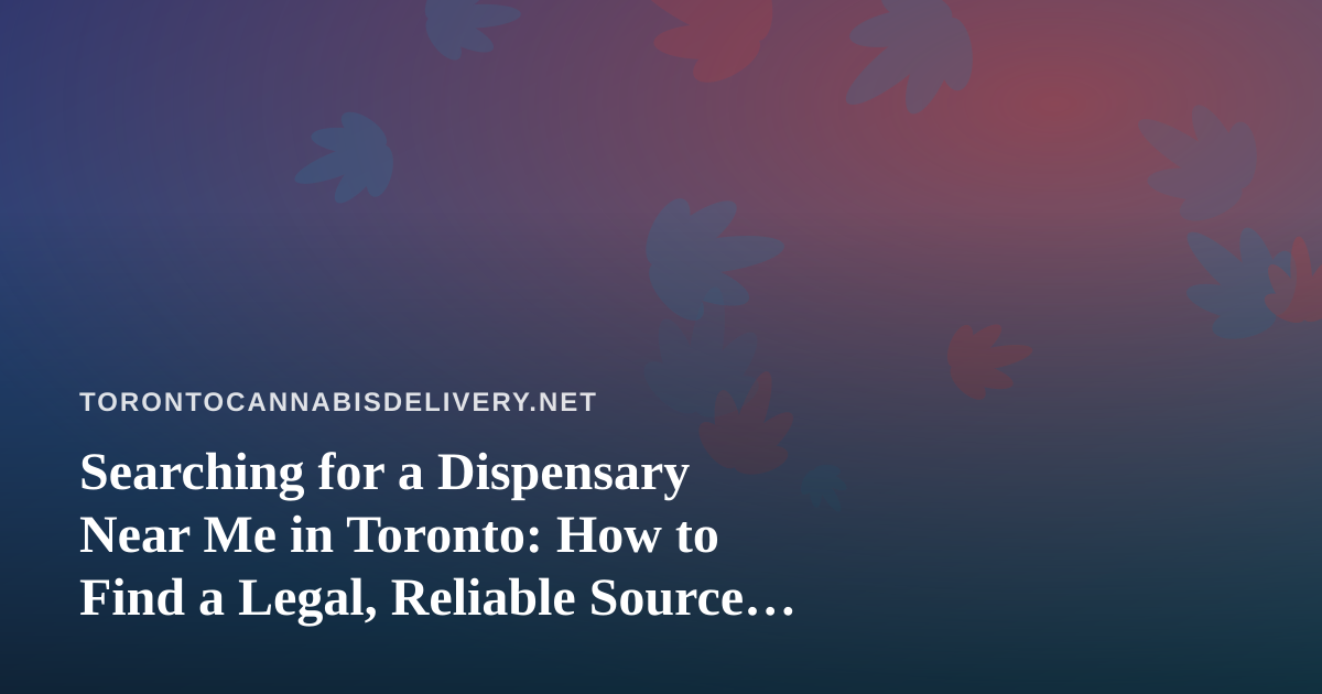 Searching for a Dispensary Near Me in Toronto: How to Find a Legal, Reliable Source for Cannabis Delivery
