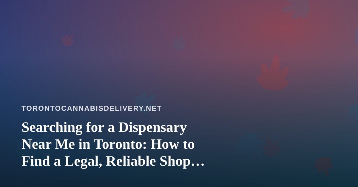 Searching for a Dispensary Near Me in Toronto: How to Find a Legal, Reliable Shop Fast