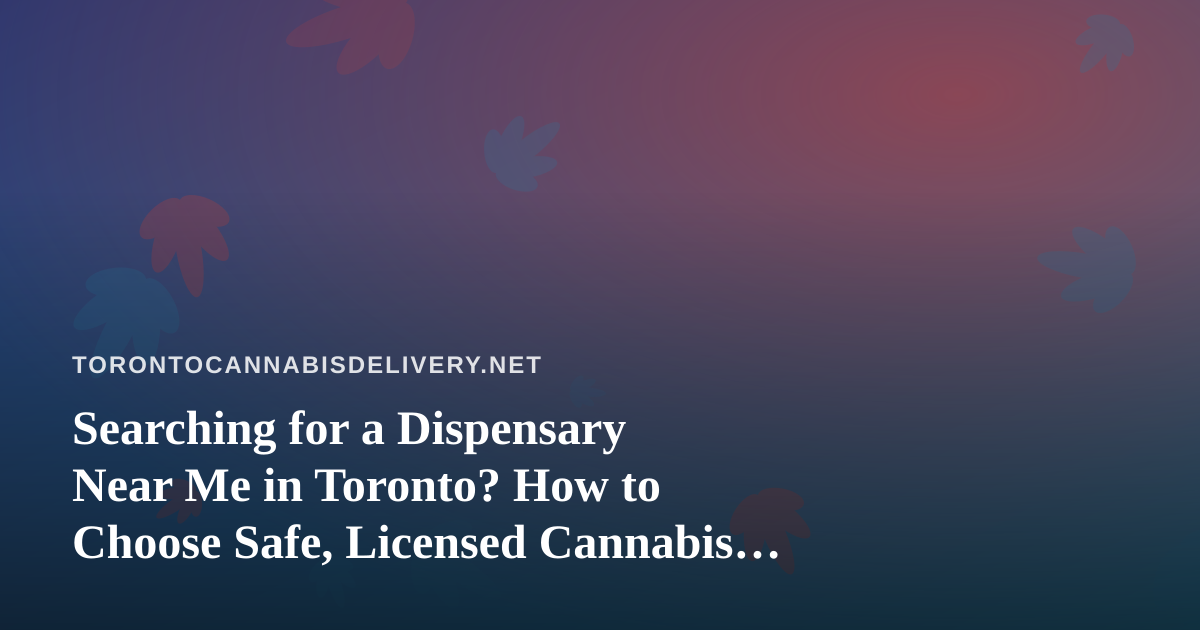 Searching for a Dispensary Near Me in Toronto? How to Choose Safe, Licensed Cannabis Delivery